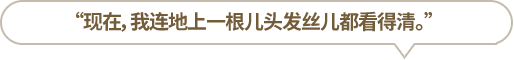 “现在，我连地上一根儿头发丝儿都看得清。”